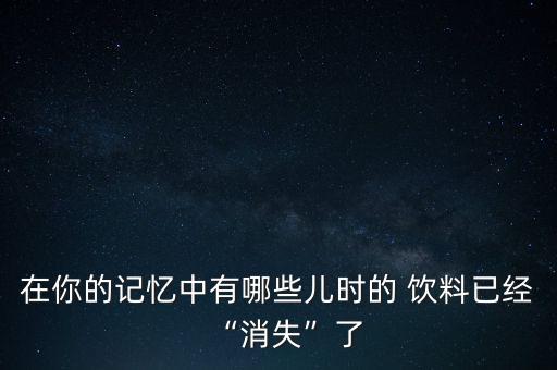 在你的記憶中有哪些兒時的 飲料已經(jīng)“消失”了