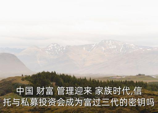 中國 財(cái)富 管理迎來 家族時(shí)代,信托與私募投資會(huì)成為富過三代的密鑰嗎