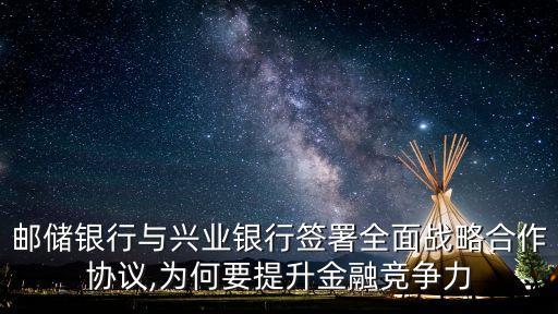 郵儲(chǔ)銀行與興業(yè)銀行簽署全面戰(zhàn)略合作協(xié)議,為何要提升金融競爭力