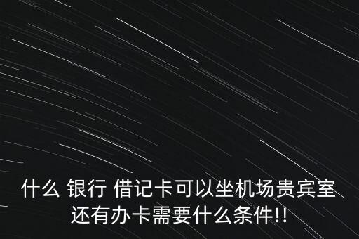 什么 銀行 借記卡可以坐機(jī)場(chǎng)貴賓室還有辦卡需要什么條件!!