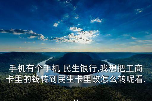 手機有個手機 民生銀行,我想把工商卡里的錢轉到民生卡里改怎么轉呢看...