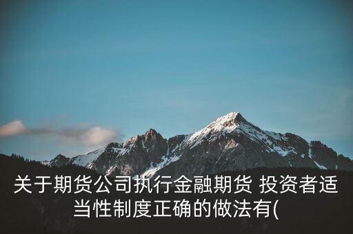 關于期貨公司執(zhí)行金融期貨 投資者適當性制度正確的做法有(