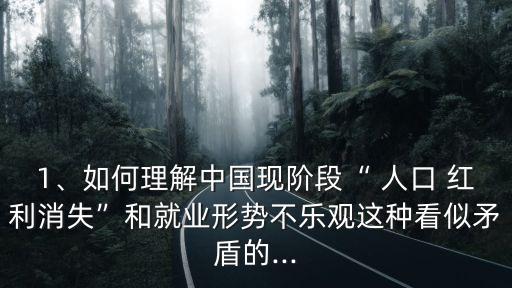 1、如何理解中國現(xiàn)階段“ 人口 紅利消失”和就業(yè)形勢(shì)不樂觀這種看似矛盾的...