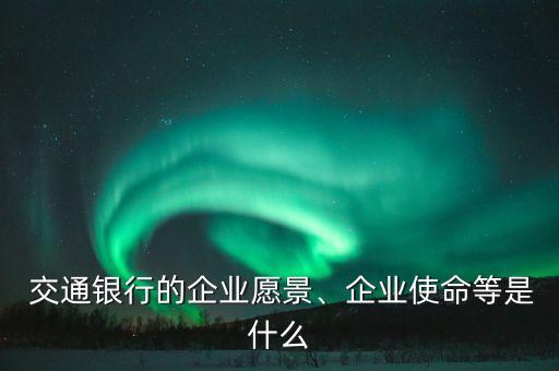  交通銀行的企業(yè)愿景、企業(yè)使命等是什么