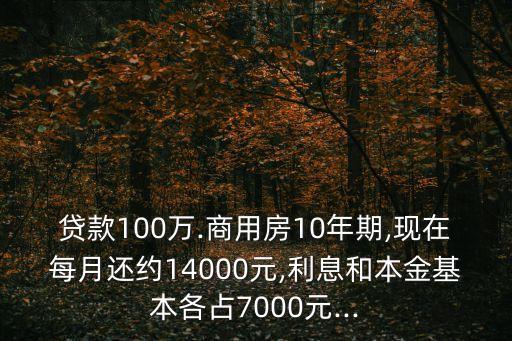 貸款100萬(wàn).商用房10年期,現(xiàn)在每月還約14000元,利息和本金基本各占7000元...