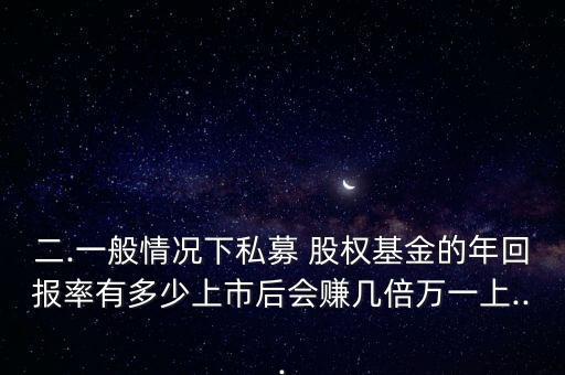 二.一般情況下私募 股權基金的年回報率有多少上市后會賺幾倍萬一上...