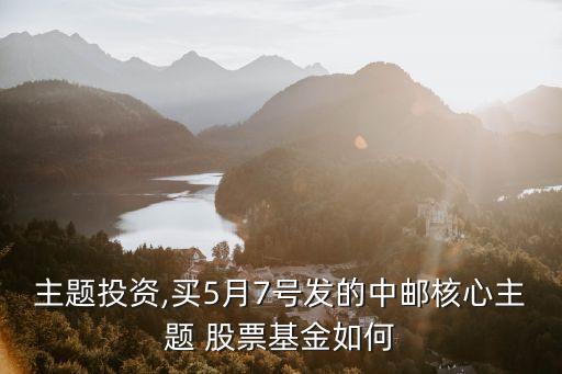 主題投資,買(mǎi)5月7號(hào)發(fā)的中郵核心主題 股票基金如何