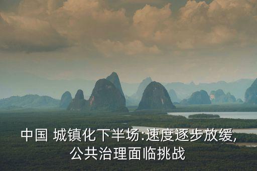 中國 城鎮(zhèn)化下半場:速度逐步放緩,公共治理面臨挑戰(zhàn)