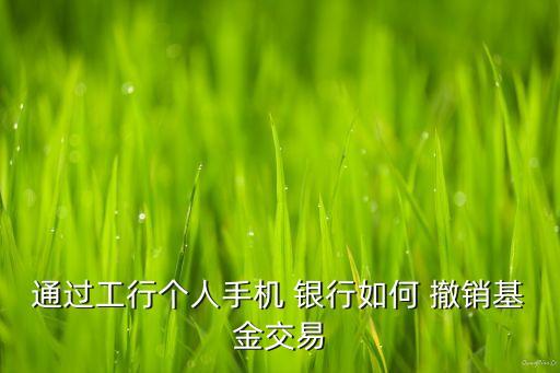 通過工行個人手機 銀行如何 撤銷基金交易