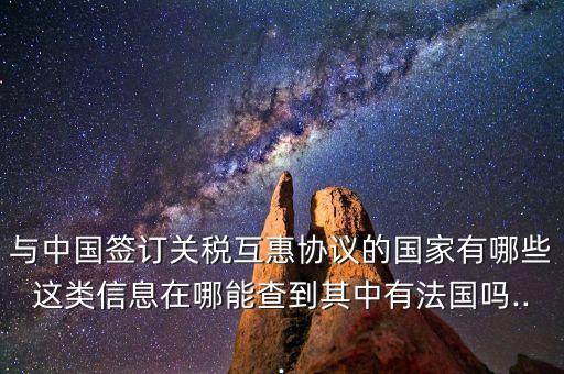 與中國簽訂關稅互惠協議的國家有哪些這類信息在哪能查到其中有法國嗎...