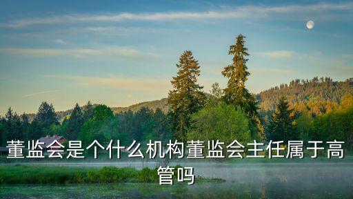 董監(jiān)會是個什么機構(gòu)董監(jiān)會主任屬于高管嗎