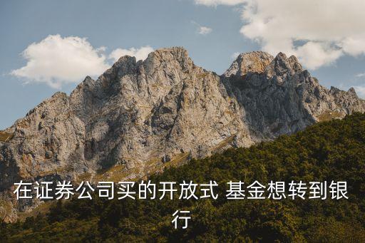 在證券公司買的開放式 基金想轉(zhuǎn)到銀行