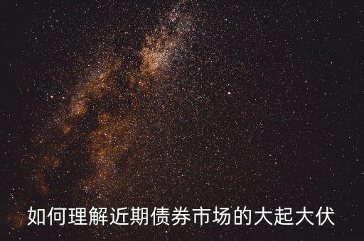 如何理解近期債券市場(chǎng)的大起大伏