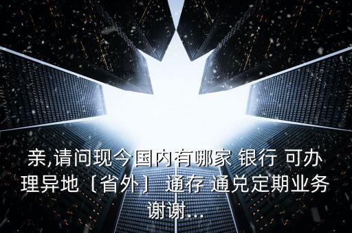 親,請(qǐng)問現(xiàn)今國內(nèi)有哪家 銀行 可辦理異地〔省外〕 通存 通兌定期業(yè)務(wù)謝謝...