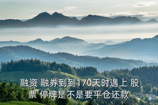  融資 融券到到170天時(shí)遇上 股票 停牌是不是要平倉(cāng)還款
