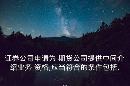 證券公司申請為 期貨公司提供中間介紹業(yè)務 資格,應當符合的條件包括...