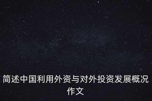 簡(jiǎn)述中國利用外資與對(duì)外投資發(fā)展概況作文