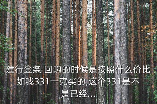 建行金條 回購的時候是按照什么價比如我331一克買的,這個331是不是已經(jīng)...
