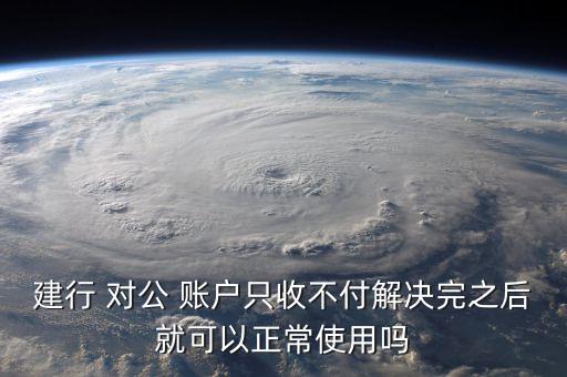 建行 對公 賬戶只收不付解決完之后就可以正常使用嗎