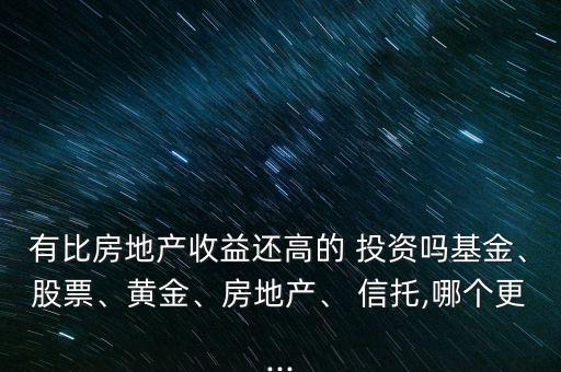 有比房地產收益還高的 投資嗎基金、股票、黃金、房地產、 信托,哪個更...