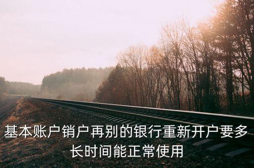 基本賬戶銷戶再別的銀行重新開(kāi)戶要多長(zhǎng)時(shí)間能正常使用