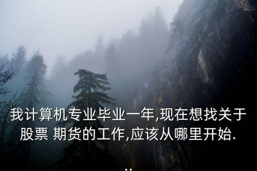 我計算機專業(yè)畢業(yè)一年,現(xiàn)在想找關于股票 期貨的工作,應該從哪里開始...
