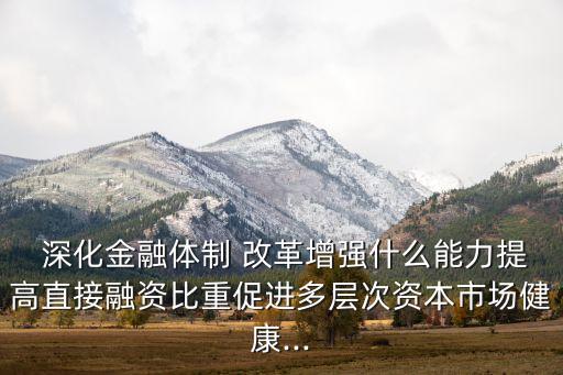 深化金融體制 改革增強什么能力提高直接融資比重促進(jìn)多層次資本市場健康...