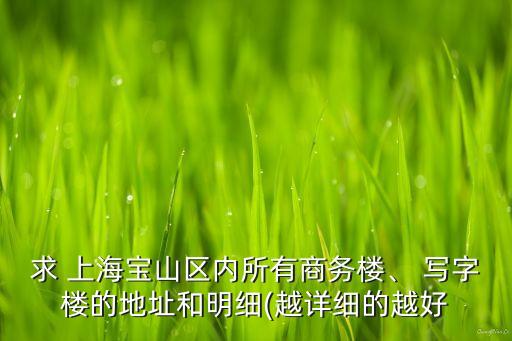 求 上海寶山區(qū)內(nèi)所有商務(wù)樓、 寫字樓的地址和明細(xì)(越詳細(xì)的越好