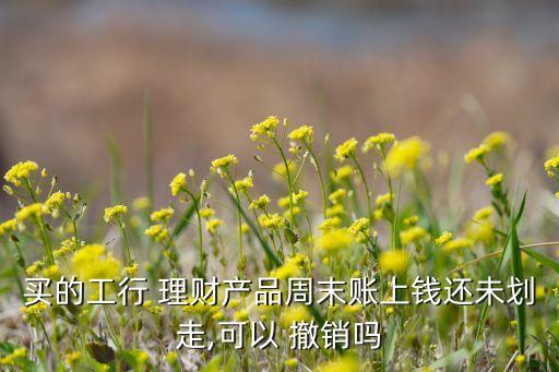 買的工行 理財產(chǎn)品周末賬上錢還未劃走,可以 撤銷嗎