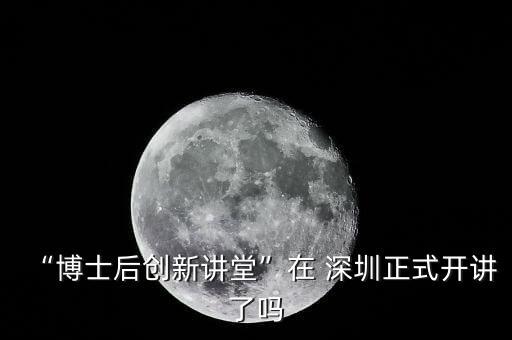 “博士后創(chuàng)新講堂”在 深圳正式開講了嗎