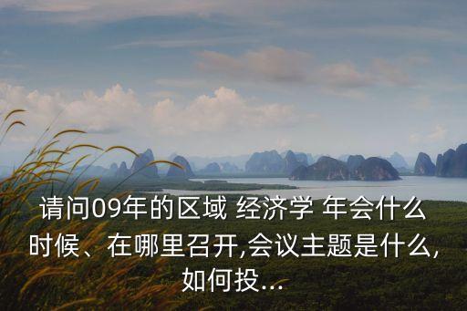 請問09年的區(qū)域 經(jīng)濟(jì)學(xué) 年會什么時候、在哪里召開,會議主題是什么,如何投...