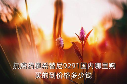  抗癌藥奧希替尼9291國內(nèi)哪里購買的到價(jià)格多少錢