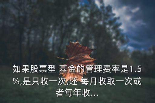 如果股票型 基金的管理費率是1.5%,是只收一次,還 每月收取一次或者每年收...