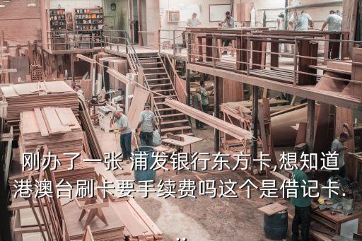 剛辦了一張 浦發(fā)銀行東方卡,想知道港澳臺刷卡要手續(xù)費嗎這個是借記卡...