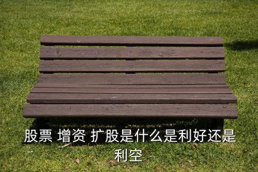  股票 增資 擴股是什么是利好還是利空