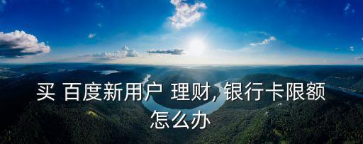 買 百度新用戶 理財, 銀行卡限額怎么辦