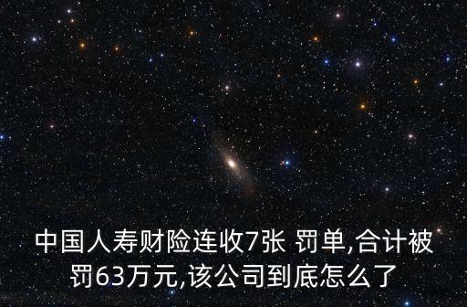 中國人壽財險連收7張 罰單,合計被罰63萬元,該公司到底怎么了