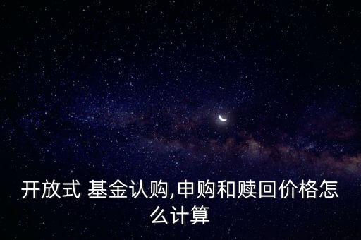 開(kāi)放式 基金認(rèn)購(gòu),申購(gòu)和贖回價(jià)格怎么計(jì)算