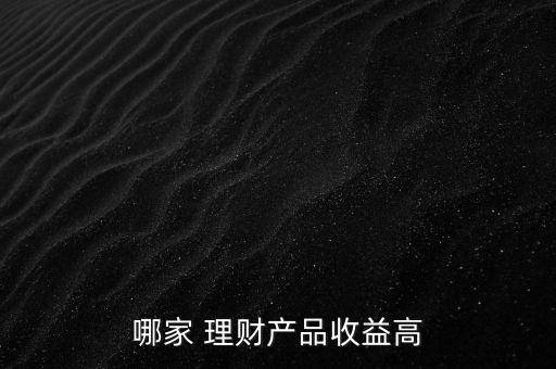 哪家 理財(cái)產(chǎn)品收益高