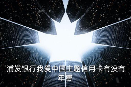  浦發(fā)銀行我愛中國主題信用卡有沒有年費