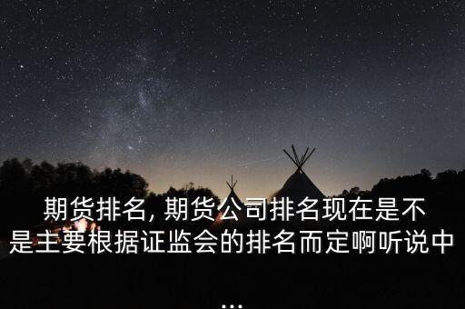  期貨排名, 期貨公司排名現(xiàn)在是不是主要根據(jù)證監(jiān)會(huì)的排名而定啊聽說(shuō)中...