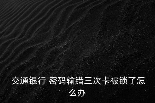  交通銀行 密碼輸錯三次卡被鎖了怎么辦
