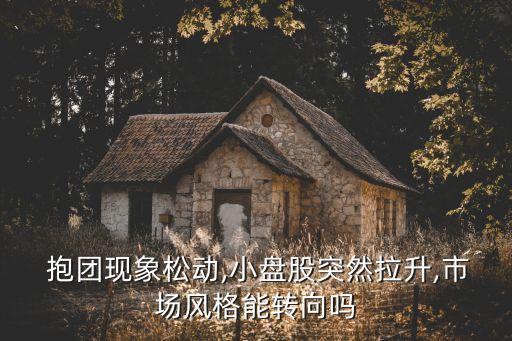  抱團現(xiàn)象松動,小盤股突然拉升,市場風格能轉向嗎