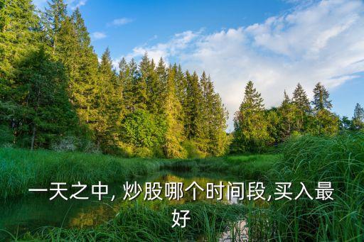 一天之中, 炒股哪個(gè)時(shí)間段,買入最好