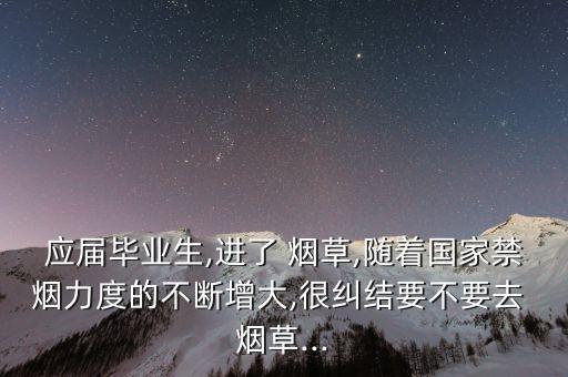 應(yīng)屆畢業(yè)生,進了 煙草,隨著國家禁煙力度的不斷增大,很糾結(jié)要不要去 煙草...