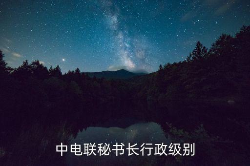 中電聯(lián)秘書(shū)長(zhǎng)行政級(jí)別
