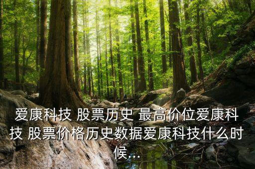 愛(ài)康科技 股票歷史 最高價(jià)位愛(ài)康科技 股票價(jià)格歷史數(shù)據(jù)愛(ài)康科技什么時(shí)候...