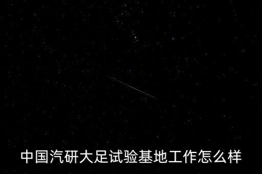 中國汽研大足試驗(yàn)基地工作怎么樣