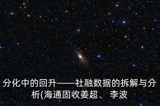 分化中的回升——社融數(shù)據(jù)的拆解與分析(海通固收姜超、 李波