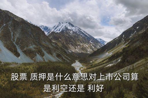 流通股票質(zhì)押是利好嗎,股票不能流通也不能質(zhì)押